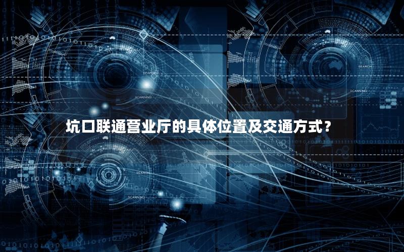 坑口联通营业厅的具体位置及交通方式？