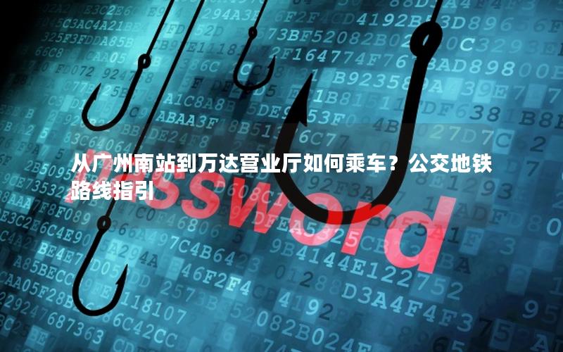 从广州南站到万达营业厅如何乘车？公交地铁路线指引