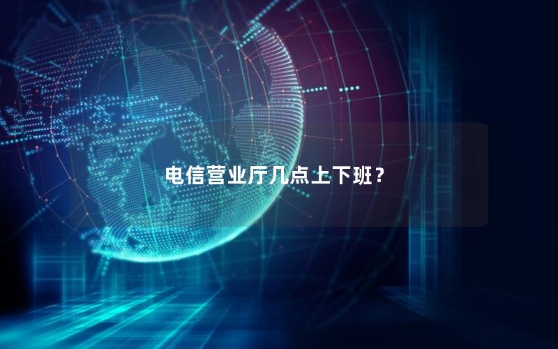 电信营业厅几点上下班？