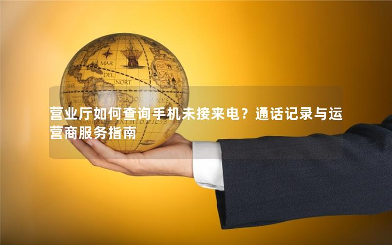 营业厅如何查询手机未接来电？通话记录与运营商服务指南