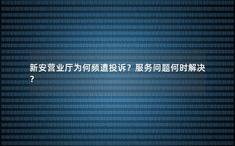 新安营业厅为何频遭投诉？服务问题何时解决？