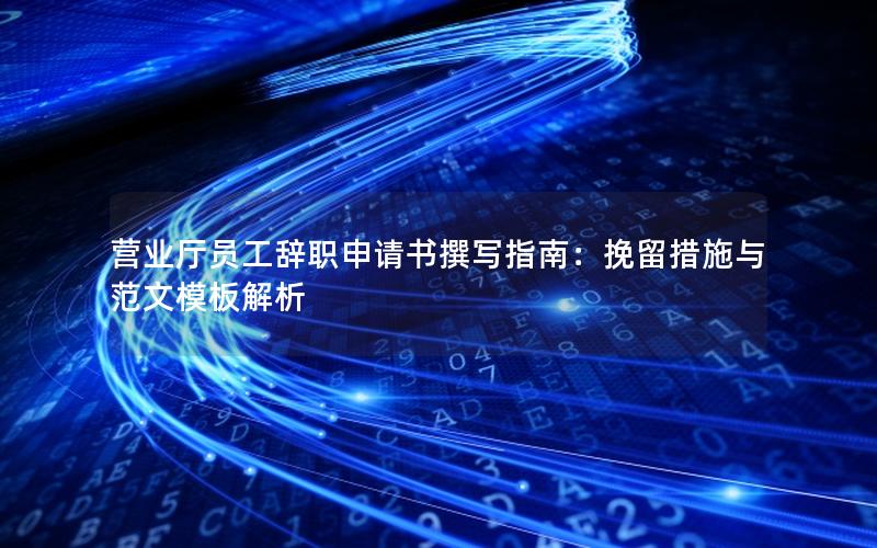 营业厅员工辞职申请书撰写指南：挽留措施与范文模板解析