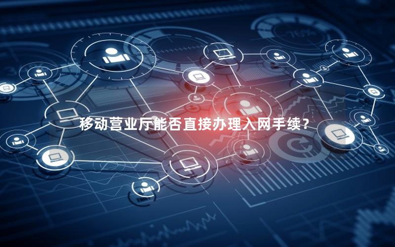 移动营业厅能否直接办理入网手续？
