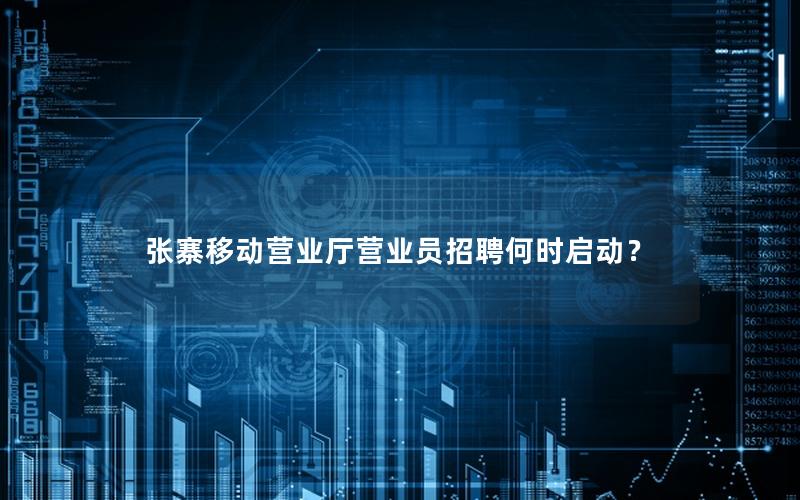 张寨移动营业厅营业员招聘何时启动？