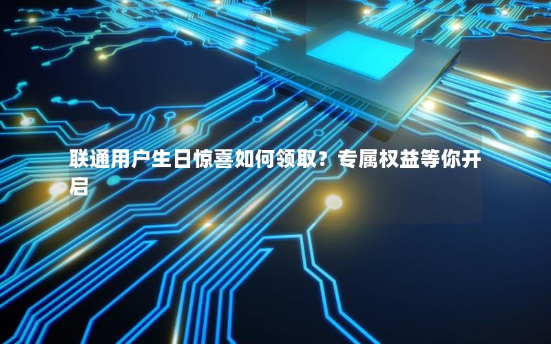 联通用户生日惊喜如何领取？专属权益等你开启