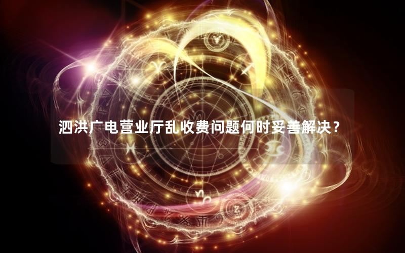 泗洪广电营业厅乱收费问题何时妥善解决？