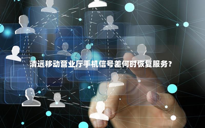 清远移动营业厅手机信号差何时恢复服务？