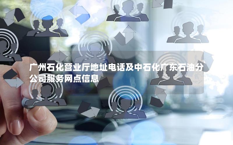 广州石化营业厅地址电话及中石化广东石油分公司服务网点信息