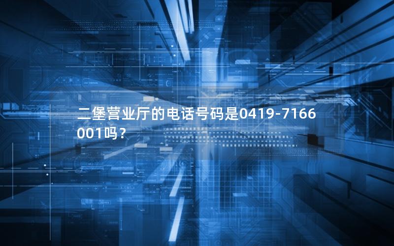 二堡营业厅的电话号码是0419-7166001吗？