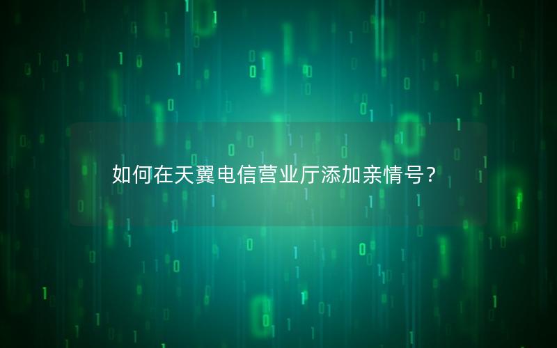 如何在天翼电信营业厅添加亲情号？