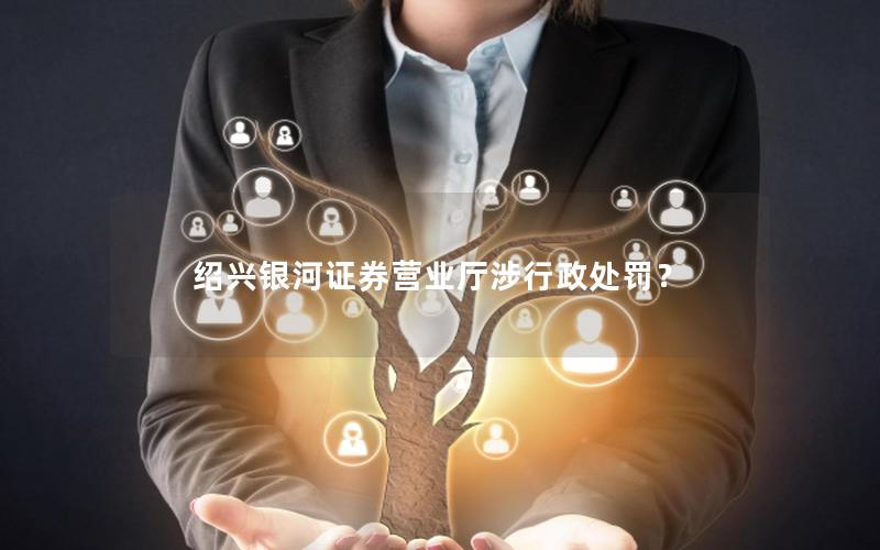 绍兴银河证券营业厅涉行政处罚？