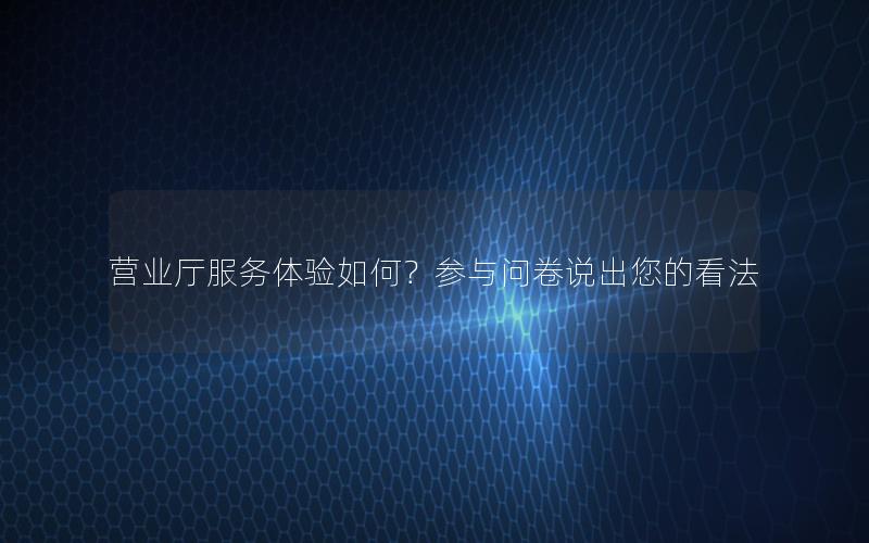 营业厅服务体验如何？参与问卷说出您的看法
