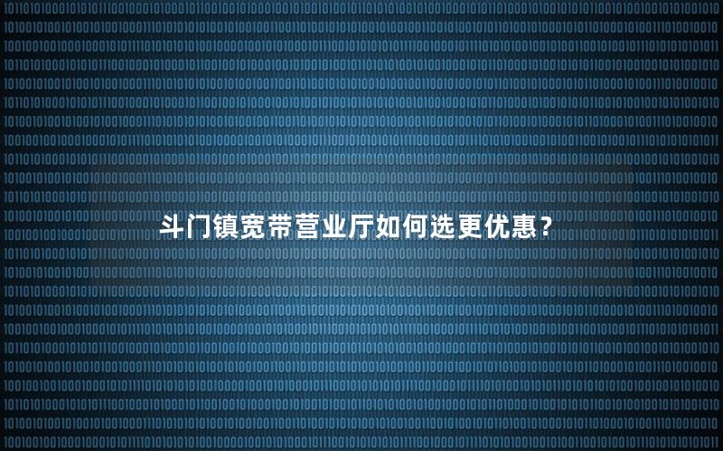 斗门镇宽带营业厅如何选更优惠？