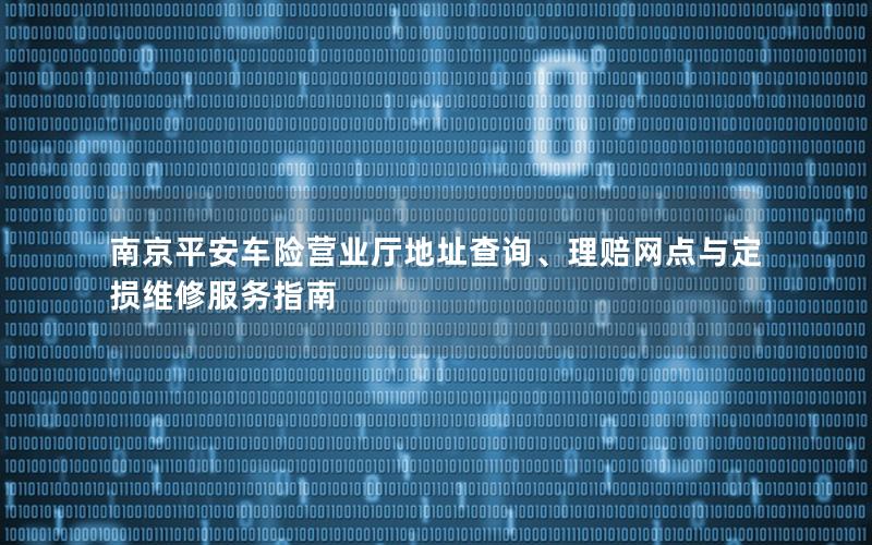 南京平安车险营业厅地址查询、理赔网点与定损维修服务指南