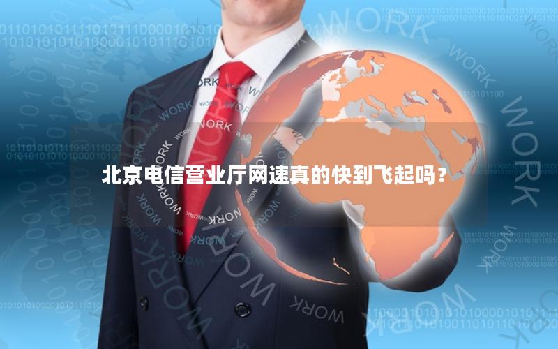 北京电信营业厅网速真的快到飞起吗？