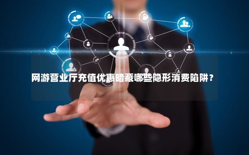 网游营业厅充值优惠暗藏哪些隐形消费陷阱？