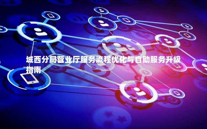 城西分局营业厅服务流程优化与自助服务升级指南