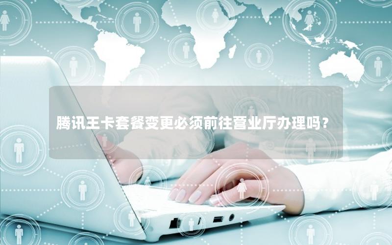 腾讯王卡套餐变更必须前往营业厅办理吗？