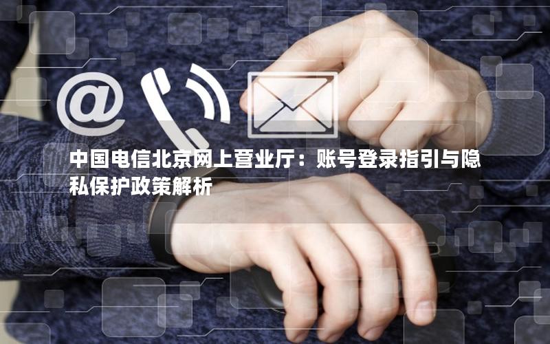 中国电信北京网上营业厅：账号登录指引与隐私保护政策解析