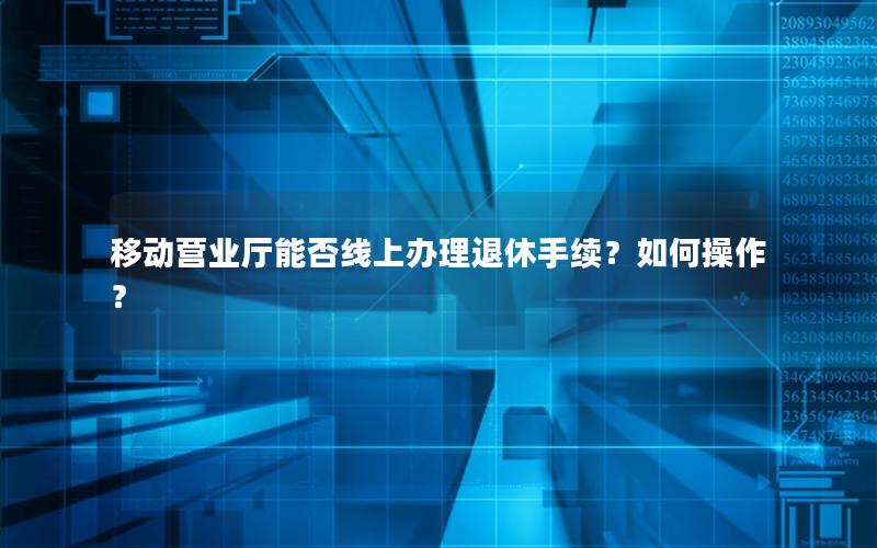 移动营业厅能否线上办理退休手续？如何操作？