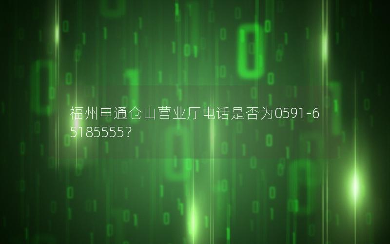 福州申通仓山营业厅电话是否为0591-65185555？