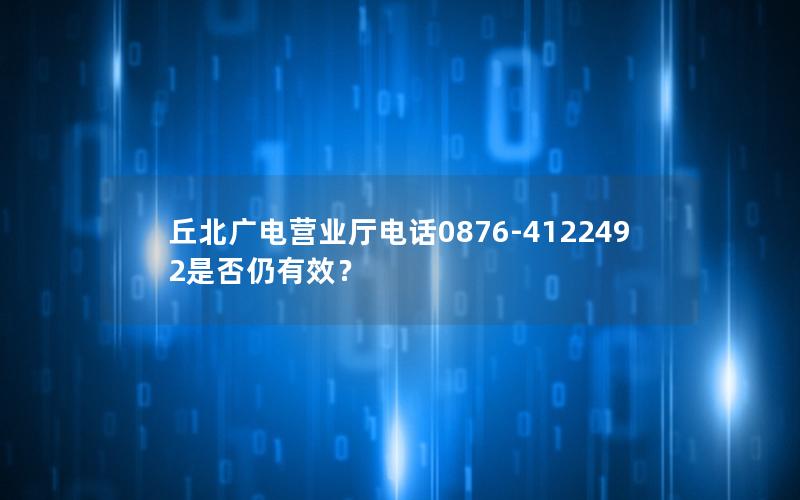 丘北广电营业厅电话0876-4122492是否仍有效？
