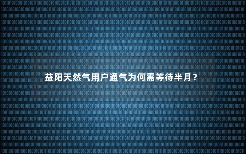 益阳天然气用户通气为何需等待半月？