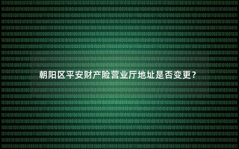 朝阳区平安财产险营业厅地址是否变更？