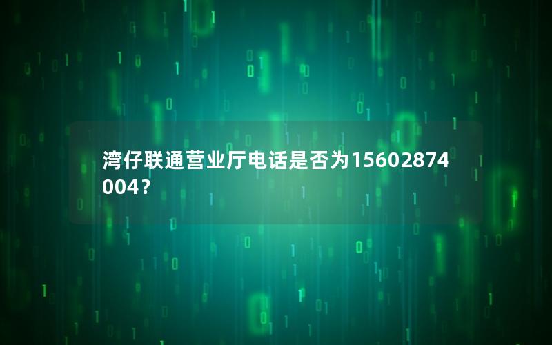 湾仔联通营业厅电话是否为15602874004？