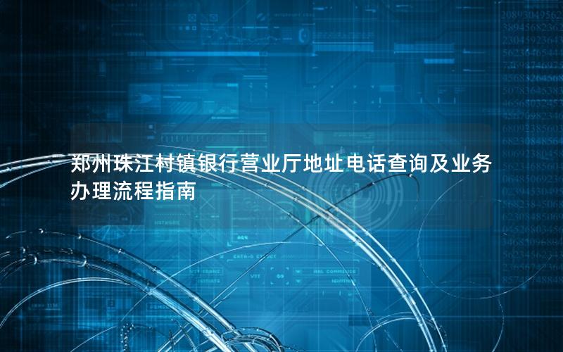 郑州珠江村镇银行营业厅地址电话查询及业务办理流程指南