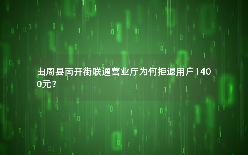 曲周县南开街联通营业厅为何拒退用户1400元？