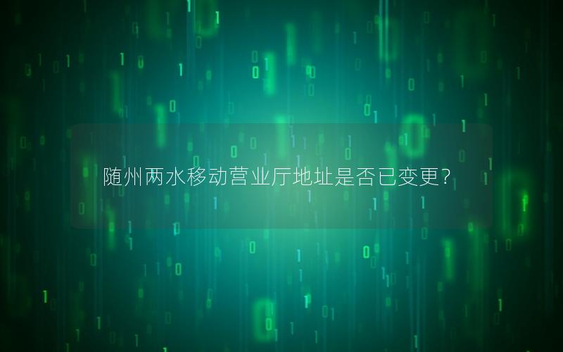 随州两水移动营业厅地址是否已变更？
