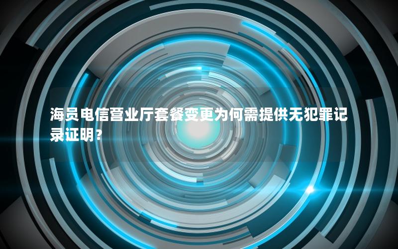 海员电信营业厅套餐变更为何需提供无犯罪记录证明？