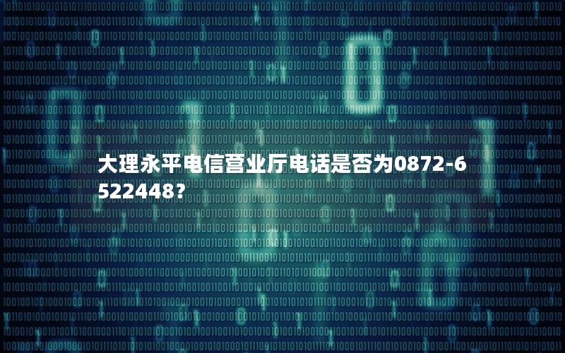 大理永平电信营业厅电话是否为0872-6522448？