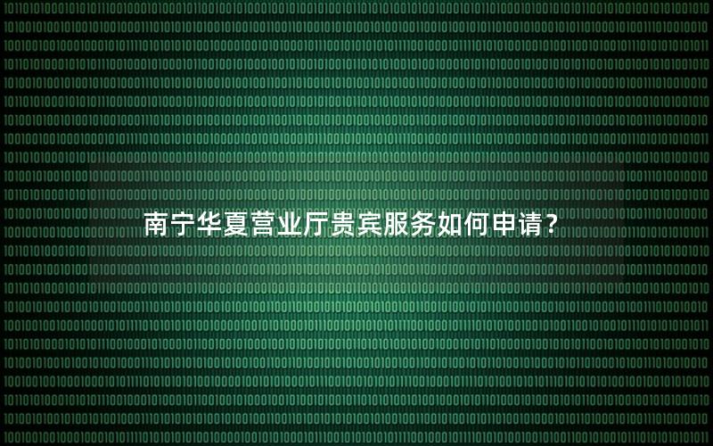 南宁华夏营业厅贵宾服务如何申请？