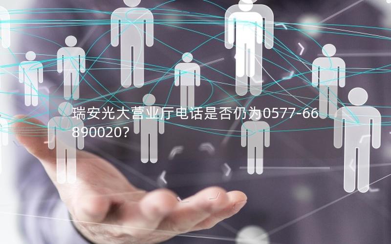 瑞安光大营业厅电话是否仍为0577-66890020？