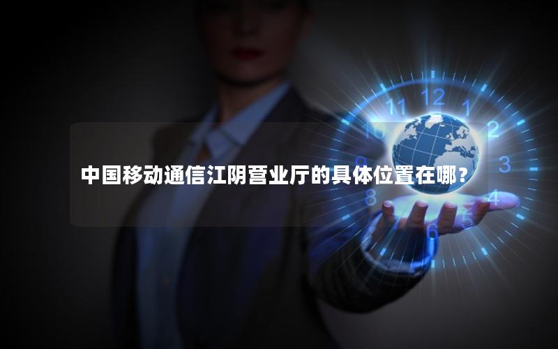 中国移动通信江阴营业厅的具体位置在哪？