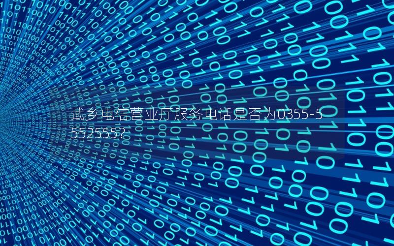 武乡电信营业厅服务电话是否为0355-5552555？