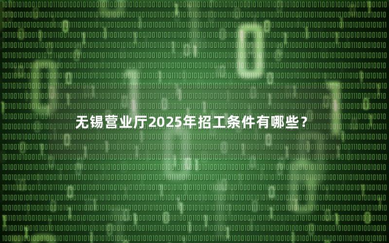 无锡营业厅2025年招工条件有哪些？