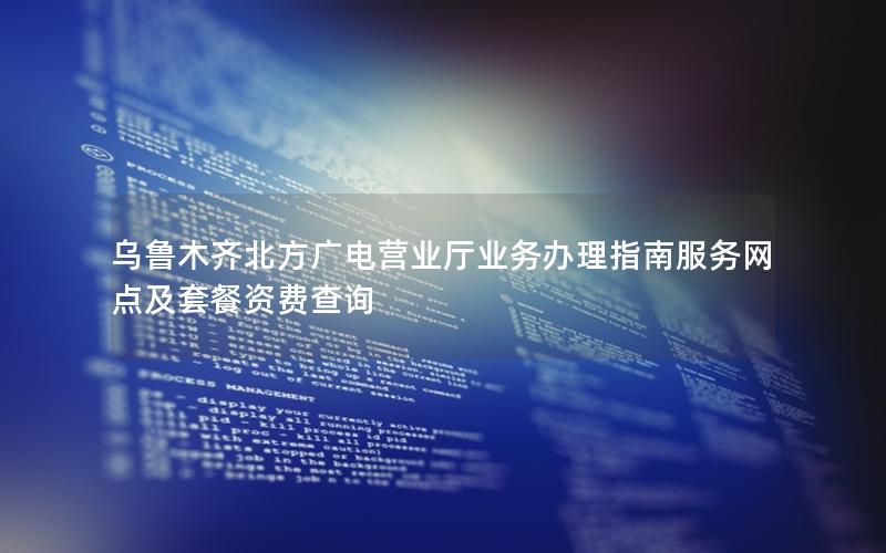 乌鲁木齐北方广电营业厅业务办理指南服务网点及套餐资费查询