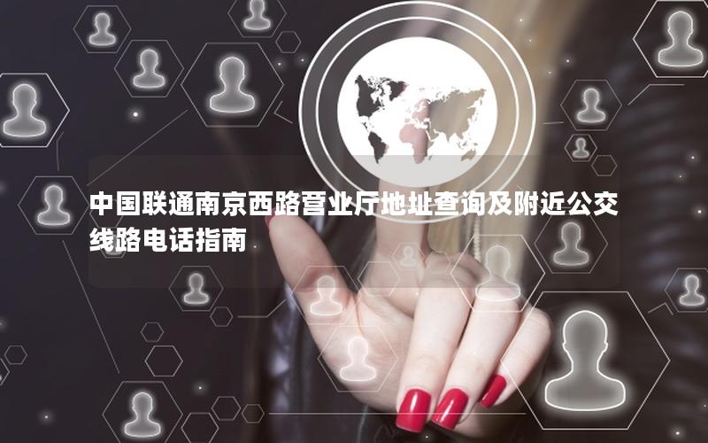 中国联通南京西路营业厅地址查询及附近公交线路电话指南