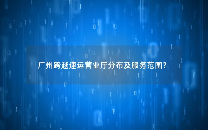 广州跨越速运营业厅分布及服务范围？