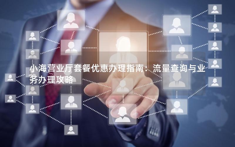小海营业厅套餐优惠办理指南：流量查询与业务办理攻略