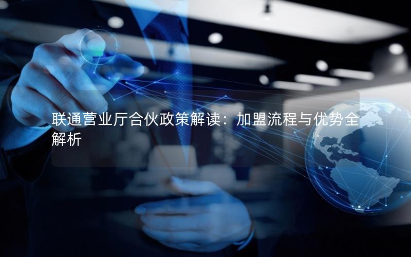 联通营业厅合伙政策解读：加盟流程与优势全解析