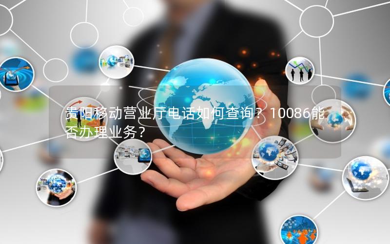 贵阳移动营业厅电话如何查询？10086能否办理业务？