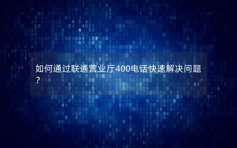 如何通过联通营业厅400电话快速解决问题？