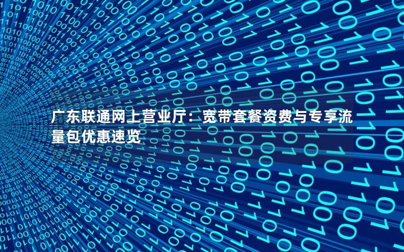 广东联通网上营业厅：宽带套餐资费与专享流量包优惠速览