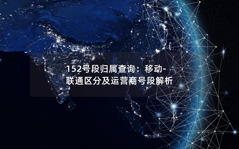 152号段归属查询：移动-联通区分及运营商号段解析