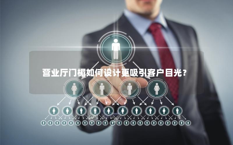 营业厅门楣如何设计更吸引客户目光？