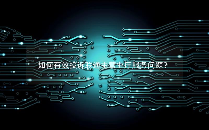如何有效投诉联通主营业厅服务问题？
